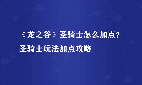 《龙之谷》圣骑士怎么加点？圣骑士玩法加点攻略