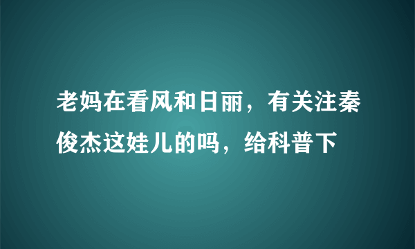 老妈在看风和日丽，有关注秦俊杰这娃儿的吗，给科普下