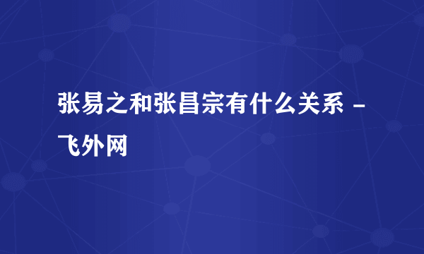 张易之和张昌宗有什么关系 - 飞外网