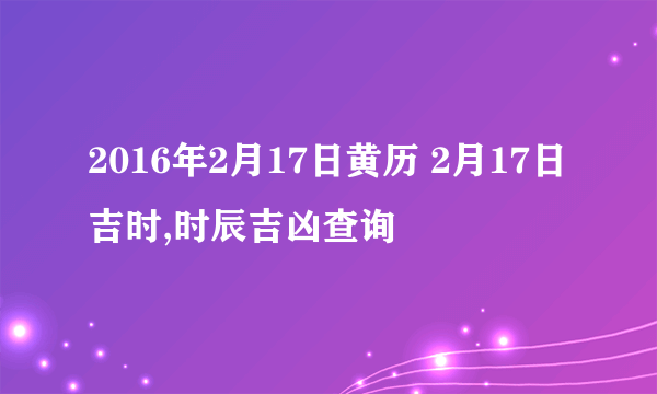 2016年2月17日黄历 2月17日吉时,时辰吉凶查询