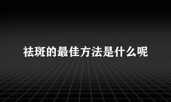 祛斑的最佳方法是什么呢