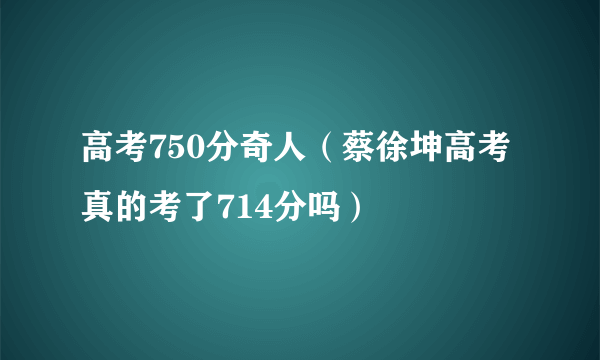 高考750分奇人（蔡徐坤高考真的考了714分吗）