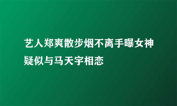 艺人郑爽散步烟不离手曝女神疑似与马天宇相恋