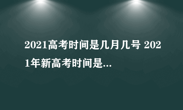 2021高考时间是几月几号 2021年新高考时间是什么时候