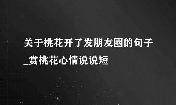 关于桃花开了发朋友圈的句子_赏桃花心情说说短