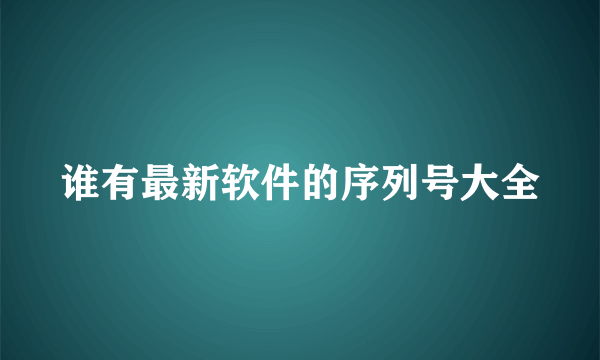 谁有最新软件的序列号大全