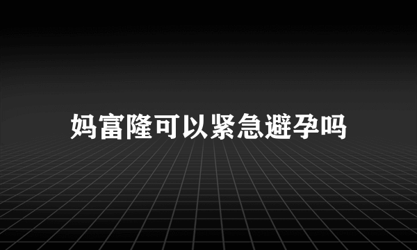 妈富隆可以紧急避孕吗