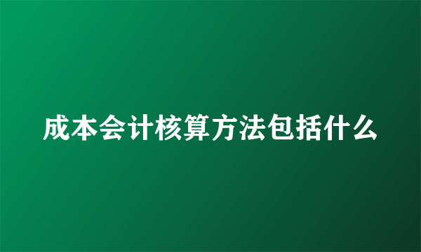 成本会计核算方法包括什么