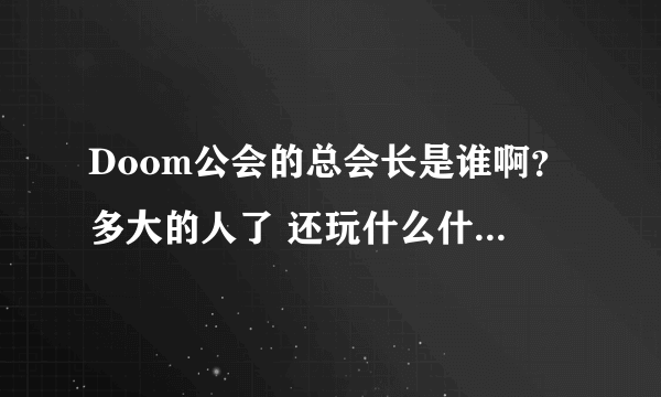 Doom公会的总会长是谁啊？多大的人了 还玩什么什么萌系网游 搞笑把