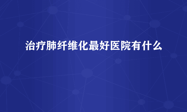 治疗肺纤维化最好医院有什么