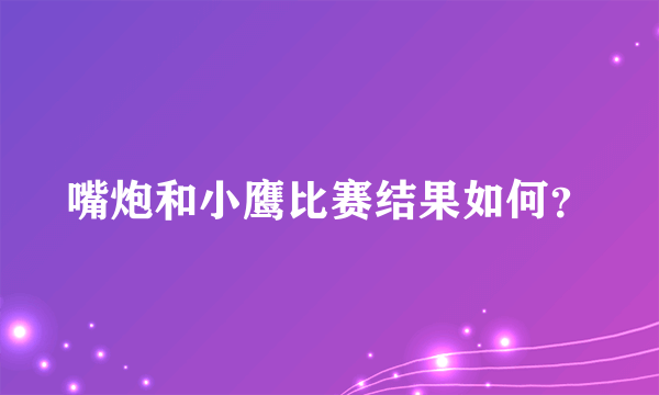 嘴炮和小鹰比赛结果如何？