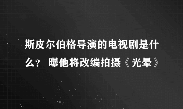 斯皮尔伯格导演的电视剧是什么？ 曝他将改编拍摄《光晕》