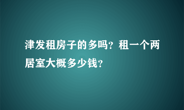 津发租房子的多吗？租一个两居室大概多少钱？