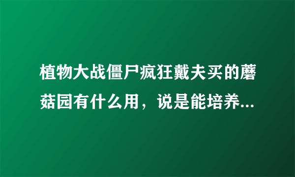 植物大战僵尸疯狂戴夫买的蘑菇园有什么用，说是能培养夜习性植物，到底是干什么的，高手解答？