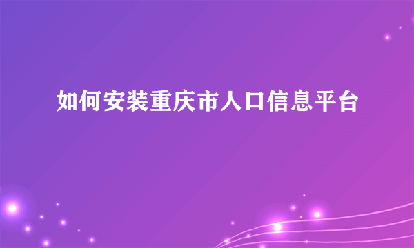 如何安装重庆市人口信息平台