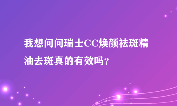 我想问问瑞士CC焕颜祛斑精油去斑真的有效吗？