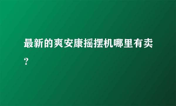 最新的爽安康摇摆机哪里有卖？