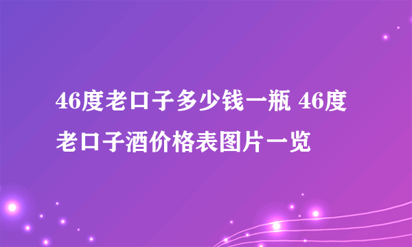 46度老口子多少钱一瓶 46度老口子酒价格表图片一览