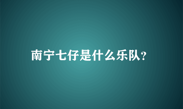 南宁七仔是什么乐队？