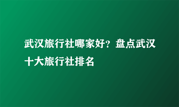 武汉旅行社哪家好？盘点武汉十大旅行社排名