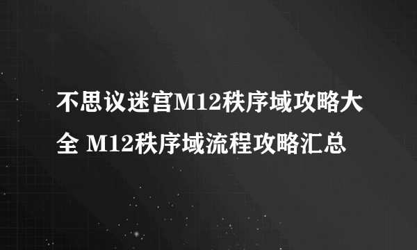 不思议迷宫M12秩序域攻略大全 M12秩序域流程攻略汇总