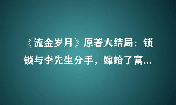 《流金岁月》原著大结局：锁锁与李先生分手，嫁给了富二代谢宏祖