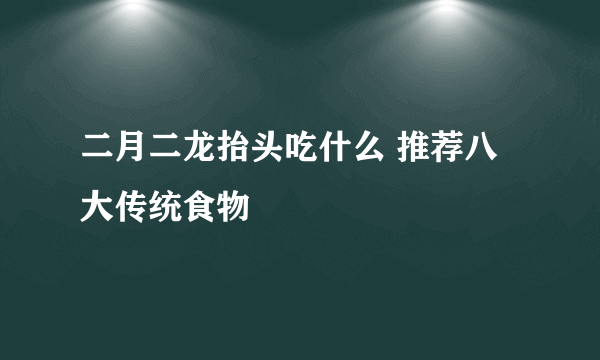 二月二龙抬头吃什么 推荐八大传统食物