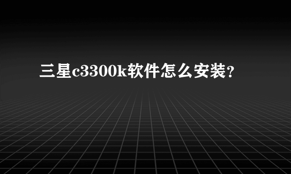 三星c3300k软件怎么安装？