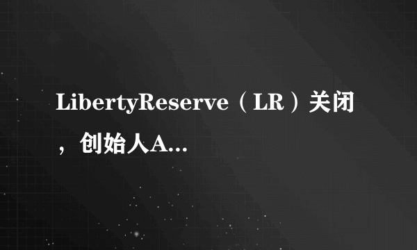 LibertyReserve（LR）关闭，创始人ArthurBudovsky判刑20年