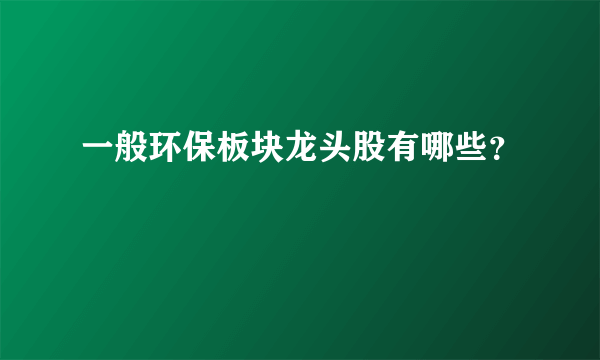 一般环保板块龙头股有哪些？