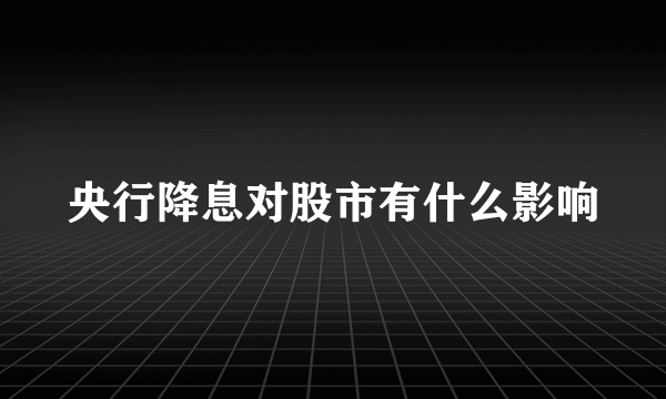 央行降息对股市有什么影响