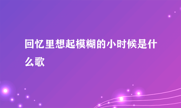 回忆里想起模糊的小时候是什么歌