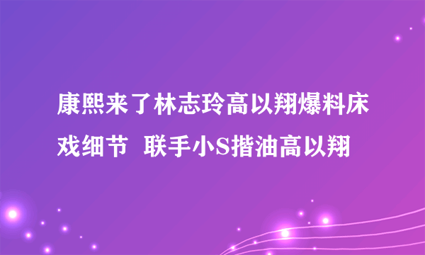 康熙来了林志玲高以翔爆料床戏细节  联手小S揩油高以翔