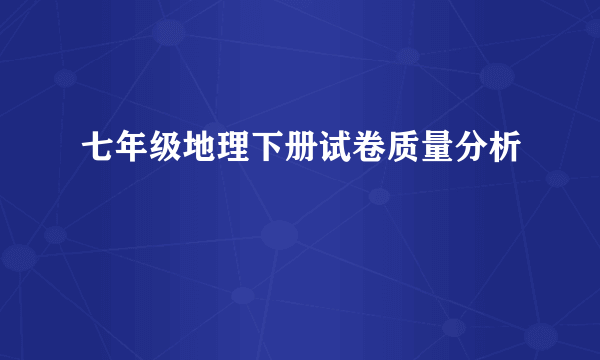 七年级地理下册试卷质量分析