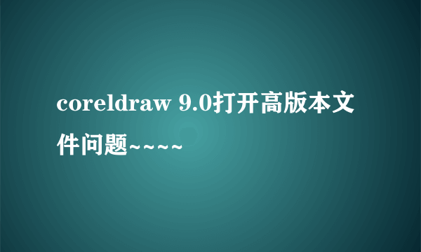 coreldraw 9.0打开高版本文件问题~~~~