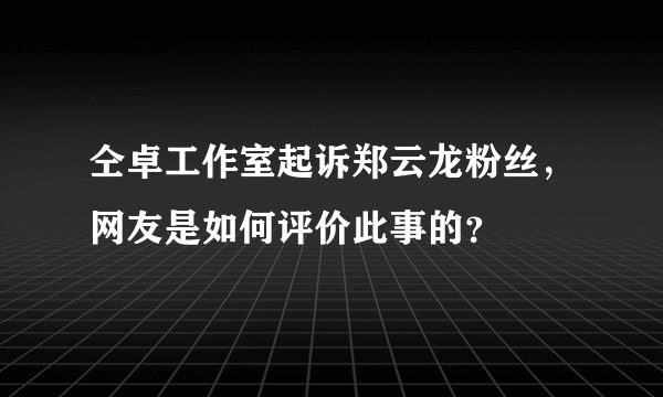 仝卓工作室起诉郑云龙粉丝，网友是如何评价此事的？