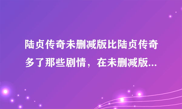 陆贞传奇未删减版比陆贞传奇多了那些剧情，在未删减版的第几集？