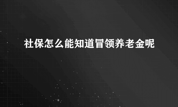 社保怎么能知道冒领养老金呢