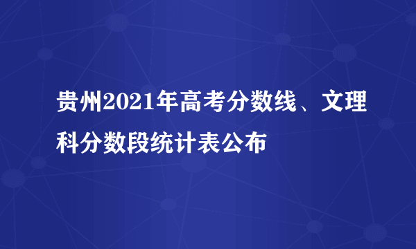 贵州2021年高考分数线、文理科分数段统计表公布