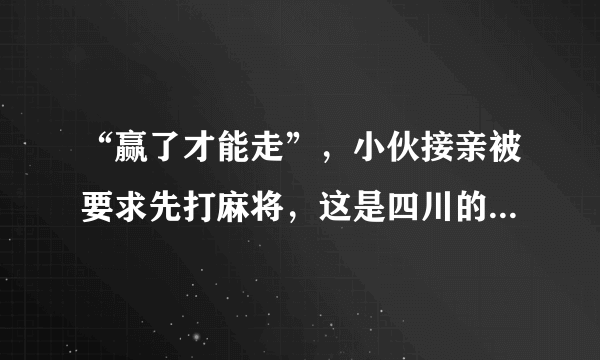 “赢了才能走”，小伙接亲被要求先打麻将，这是四川的特色婚俗吗？