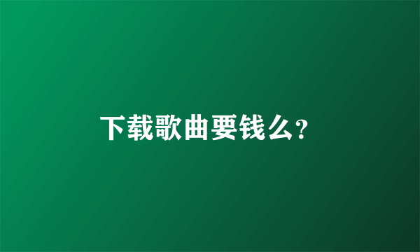 下载歌曲要钱么？