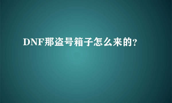 DNF那盗号箱子怎么来的？