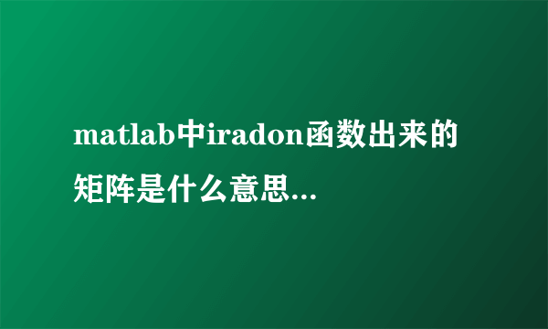 matlab中iradon函数出来的矩阵是什么意思？求大神解答