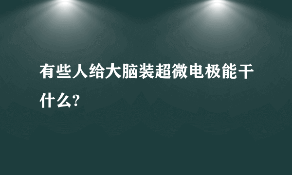 有些人给大脑装超微电极能干什么?