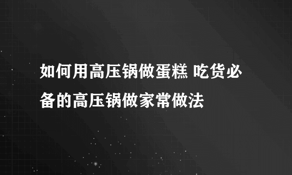 如何用高压锅做蛋糕 吃货必备的高压锅做家常做法