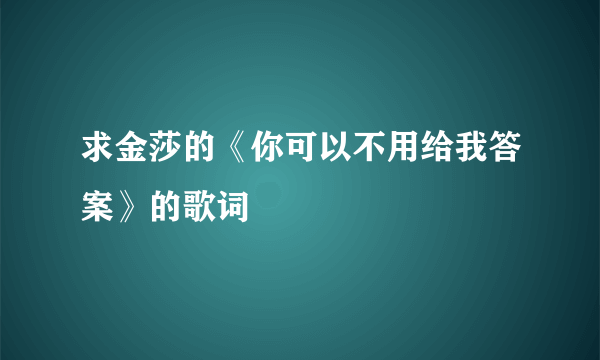 求金莎的《你可以不用给我答案》的歌词