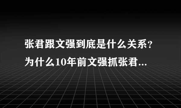 张君跟文强到底是什么关系？为什么10年前文强抓张君时张对文说“不久你也会跟我一样”，10年后文强还真的