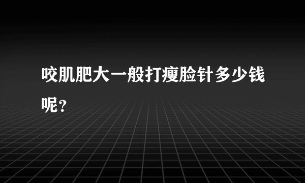 咬肌肥大一般打瘦脸针多少钱呢？