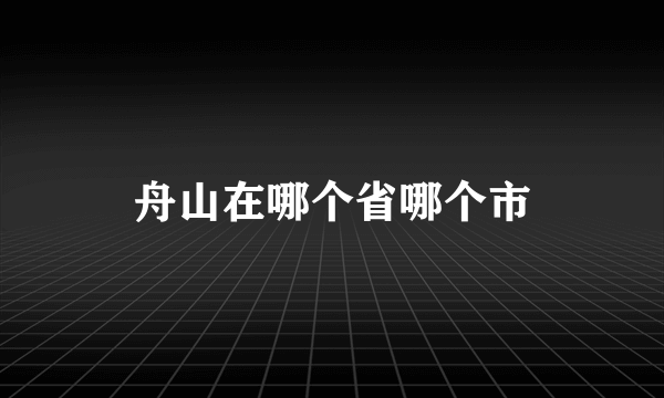 舟山在哪个省哪个市