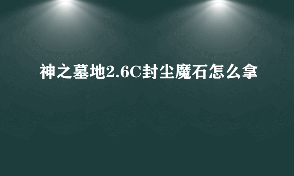 神之墓地2.6C封尘魔石怎么拿